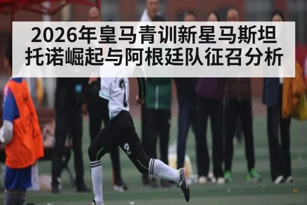 2026年皇马青训新星马斯坦托诺崛起与阿根廷队征召分析（kaiyun）